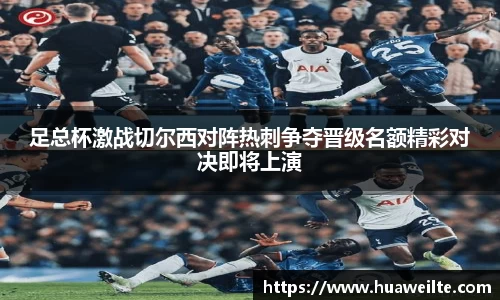 足总杯激战切尔西对阵热刺争夺晋级名额精彩对决即将上演