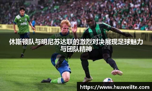 休斯顿队与明尼苏达联的激烈对决展现足球魅力与团队精神