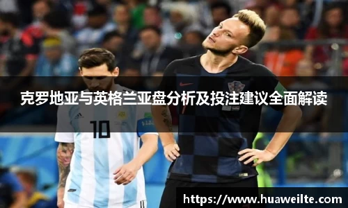 克罗地亚与英格兰亚盘分析及投注建议全面解读
