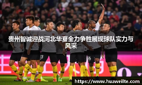 贵州智诚迎战河北华夏全力争胜展现球队实力与风采